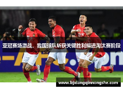 亚冠赛场激战，我国球队斩获关键胜利挺进淘汰赛阶段