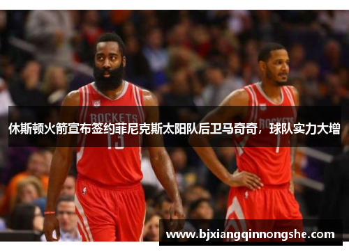 休斯顿火箭宣布签约菲尼克斯太阳队后卫马奇奇，球队实力大增