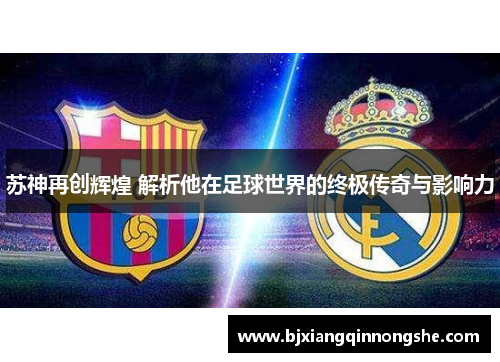 苏神再创辉煌 解析他在足球世界的终极传奇与影响力