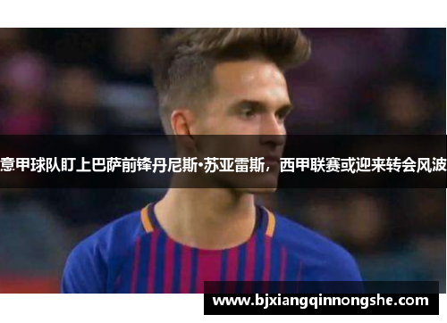 意甲球队盯上巴萨前锋丹尼斯·苏亚雷斯，西甲联赛或迎来转会风波