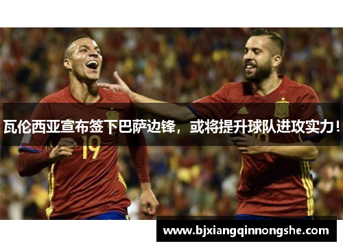 瓦伦西亚宣布签下巴萨边锋，或将提升球队进攻实力！