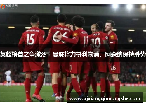 英超榜首之争激烈，曼城将力拼利物浦，阿森纳保持胜势