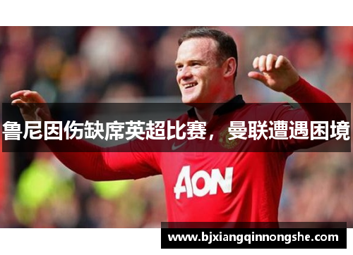 鲁尼因伤缺席英超比赛，曼联遭遇困境