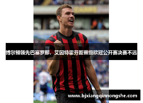 博尔顿领先巴塞罗那，艾因特霍芬距晋级欧冠公开赛决赛不远