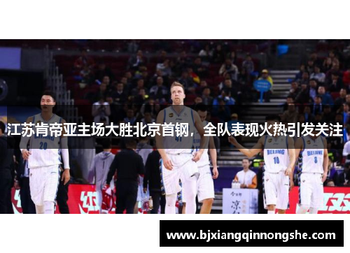 江苏肯帝亚主场大胜北京首钢，全队表现火热引发关注