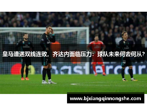 皇马遭遇双线连败，齐达内面临压力：球队未来何去何从？
