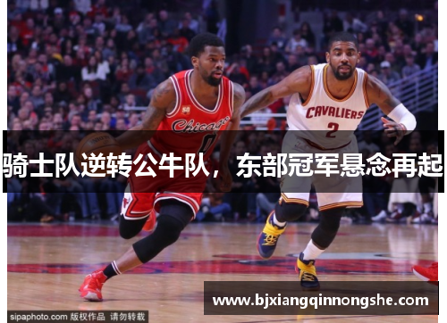 骑士队逆转公牛队，东部冠军悬念再起