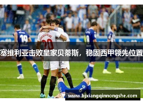 塞维利亚击败皇家贝蒂斯，稳固西甲领先位置