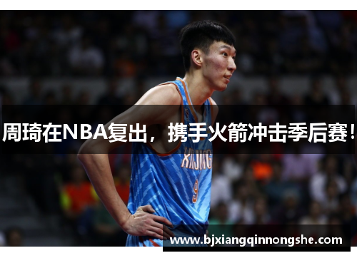 周琦在NBA复出，携手火箭冲击季后赛！