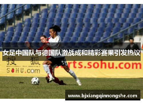 女足中国队与德国队激战成和精彩赛果引发热议