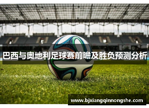 巴西与奥地利足球赛前瞻及胜负预测分析