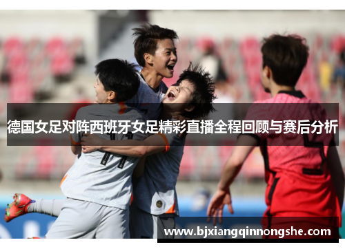 德国女足对阵西班牙女足精彩直播全程回顾与赛后分析