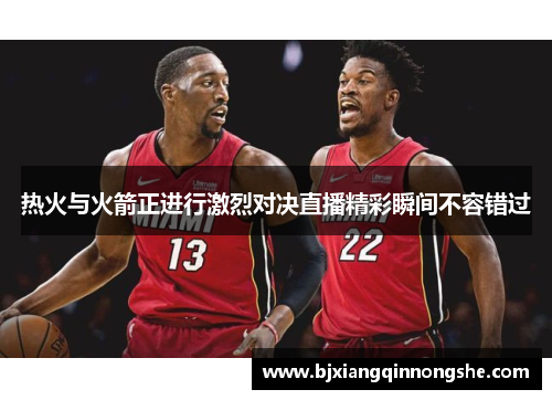 热火与火箭正进行激烈对决直播精彩瞬间不容错过