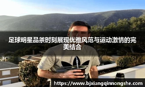 足球明星品茶时刻展现优雅风范与运动激情的完美结合