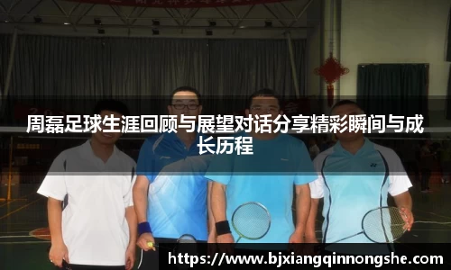 周磊足球生涯回顾与展望对话分享精彩瞬间与成长历程