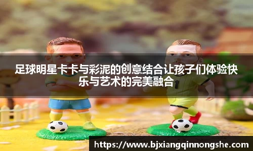 足球明星卡卡与彩泥的创意结合让孩子们体验快乐与艺术的完美融合