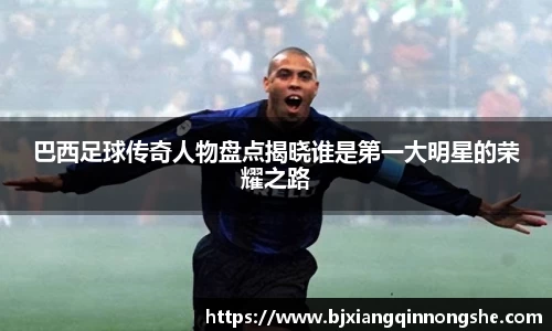 巴西足球传奇人物盘点揭晓谁是第一大明星的荣耀之路