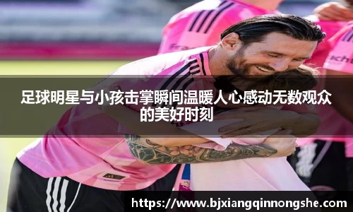 足球明星与小孩击掌瞬间温暖人心感动无数观众的美好时刻
